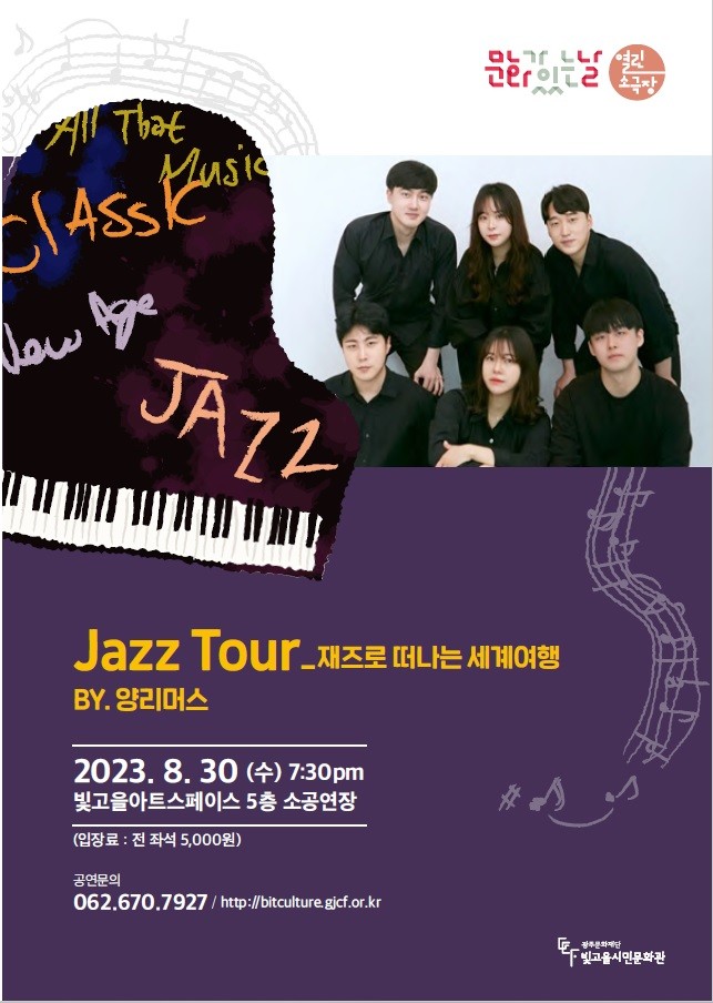 공 연 명 : 문화가있는날 열린소극장 「Jazz Tour (재즈로 떠나는 세계여행)」, 공연단체 : 양리머스, 공연일시 : 2023. 8. 30.(수) 19:30, 러닝타임 : 60분, 공연장소 : 빛고을아트스페이스 5층 소공연장, 입 장 료 : 전석 5,000원 (취약계층 10석 무료제공), 공연문의 : 062-670-7927 / http://bitculture.gjcf.or.kr