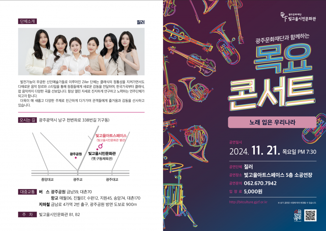 &lt;2024&nbsp;목요콘서트&nbsp;18회차 공연 안내&nbsp;&gt;-&nbsp;공연명&nbsp;: 노래 입은 우리나라&nbsp;-&nbsp;공연일시/장소&nbsp;: 2024. 11. 21.(목) 19:30/빛고을아트스페이스&nbsp;5층 소공연장(광주시 남구 천변좌로&nbsp;338번길&nbsp;7)-&nbsp;공연내용&nbsp;:&nbsp;한국가곡 역사를 통해 전통적인 가곡의 아름다움과 현대적인 가요의 특징을 조화롭게 기획한 성악 공연-&nbsp;공연단체&nbsp;:&nbsp;질러-&nbsp;관람대상&nbsp;:&nbsp;시민누구나(7세이상)-&nbsp;입장료&nbsp;:&nbsp;현금&nbsp;5,000원(현장 납부)- 광주 문화누리 이용자 무료 입장-&nbsp;관람예약 및 문의&nbsp;: 062-670-7942-&nbsp;주차&nbsp;:&nbsp;빛고을시민문화관 지하주차장(무료)-&nbsp;광주문화재단 빛고을시민문화팀