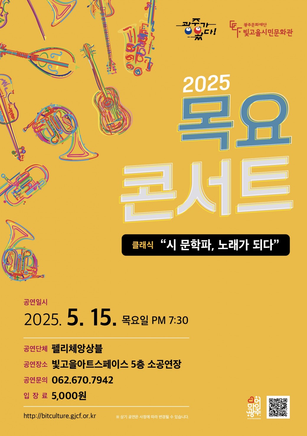 ㅇ 공 연 명 : 목요콘서트 &lt;시 문학파, 노래가 되다&gt;ㅇ 공연장르 : 클래식ㅇ 공연단체 : 펠리체 앙상블ㅇ 공연일시 : 2025. 5. 15.(목) 19:30 ~ㅇ 공연장소 : 빛고을아트스페이스 5층 소공연장ㅇ 입 장 료 : 5,000원ㅇ 공연문의 : 062-670-7942