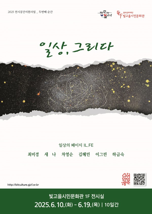  2025 전시공간지원사업 선정 예술인 2회차 전시ㅇ 전 시 명 :  “일상, 그리다”ㅇ 전시기간 : 2025. 6. 10.(화) ~ 6. 19.(목), 10일간, 09:00 ~ 18:00ㅇ 전시장소 : 빛고을시민문화관 1층 전시실ㅇ 전시작가 : 최미경,새나,차영순,김혜민,이그린,하금숙ㅇ 전시분야 : 회화ㅇ 관 람 료 : 무료ㅇ 문   의 : 062-670-7934이번 전시 「일상, 그리다」는 시각예술 작가 6명이 참여한 단체전으로, 일상 속 장면과 감정, 사유의 조각들을 회화 작품 총 23점에 담아낸 전시다.전시 기획 단체 ‘일상의 페이지’는 반복되지만 각기 다른 이야기를 품은 하루하루의 일상에 주목하며, 이를 예술로 기록하고 공유하는 활동을 지속해오고 있다. 이번 전시는 지나치는 풍경, 머무는 공간, 익숙한 대화 속 감정 등 작가가 마주한 다양한 장면들을 각자의 화면 위에 풀어낸다.작품들은 작가의 내밀한 시선과 감정을 담고 있으면서도, 관람자가 스스로의 경험을 투영할 수 있는 여백을 제공함으로써 ‘공감의 연결’을 시도한다.<<전시 연계 프로그램>>ㅇ 최미경, 새나, 차영순, 김혜민, 이그린, 하금숙 작가의 전시작품북이 전시실에 비치되어 있습니다. 